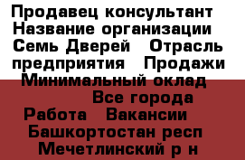 Продавец-консультант › Название организации ­ Семь Дверей › Отрасль предприятия ­ Продажи › Минимальный оклад ­ 40 000 - Все города Работа » Вакансии   . Башкортостан респ.,Мечетлинский р-н